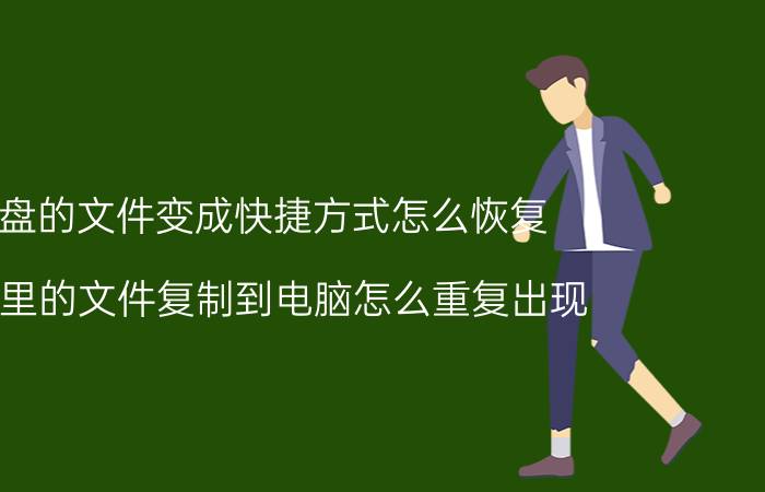 u盘的文件变成快捷方式怎么恢复 u盘里的文件复制到电脑怎么重复出现？